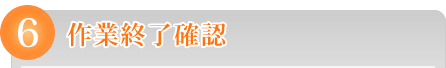 6 作業終了確認