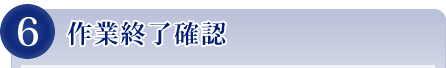 6 作業終了確認