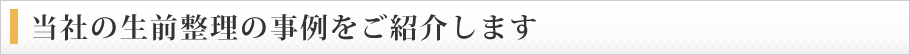 当社の生前整理の事例をご紹介します